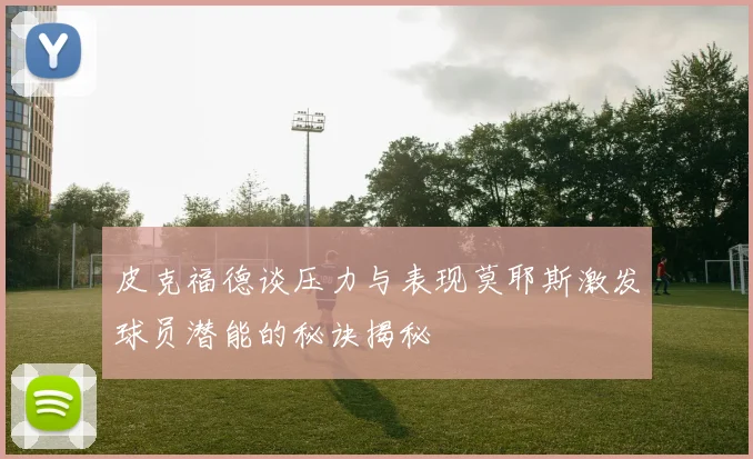 皮克福德谈压力与表现莫耶斯激发球员潜能的秘诀揭秘