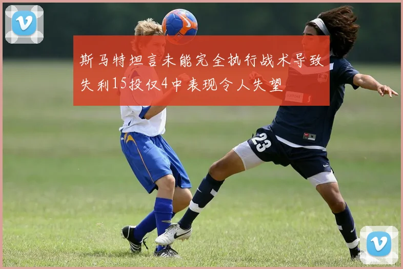 斯马特坦言未能完全执行战术导致失利15投仅4中表现令人失望