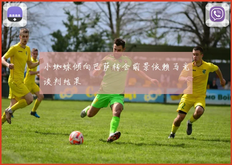 小蜘蛛倾向巴萨转会前景依赖马竞谈判结果