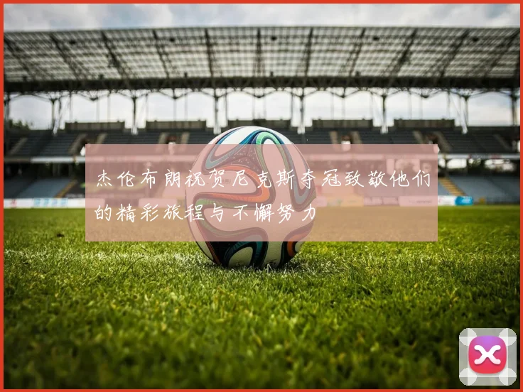 杰伦布朗祝贺尼克斯夺冠致敬他们的精彩旅程与不懈努力
