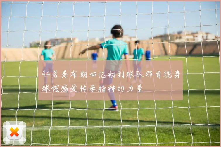 44号秀布朗回忆初到球队邓肯现身球馆感受传承精神的力量