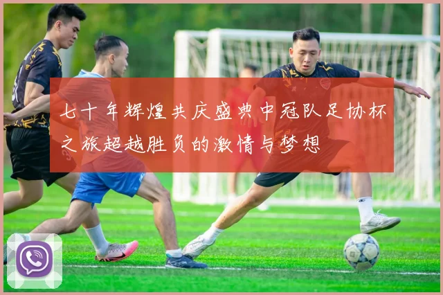 七十年辉煌共庆盛典中冠队足协杯之旅超越胜负的激情与梦想