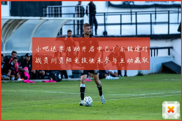 小吧送票活动开启中乙广东铭途对战贵州贵阳竞技快来参与互动赢取球票