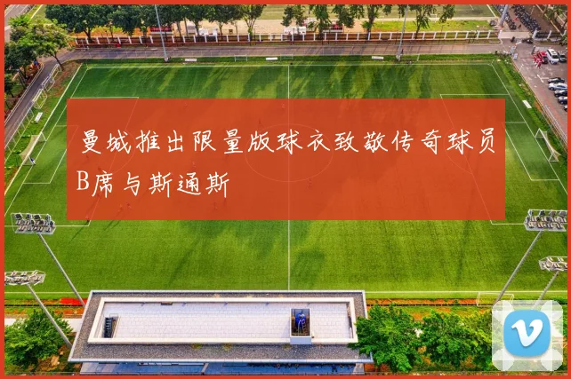 曼城推出限量版球衣致敬传奇球员B席与斯通斯