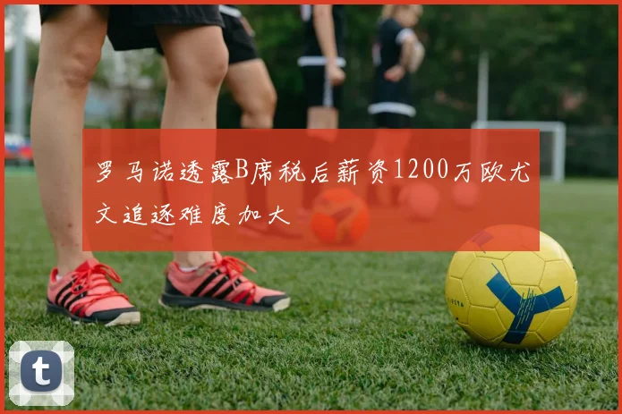 罗马诺透露B席税后薪资1200万欧尤文追逐难度加大
