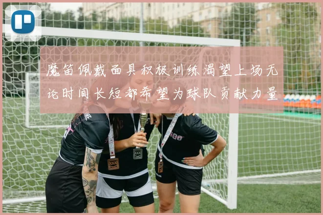 魔笛佩戴面具积极训练渴望上场无论时间长短都希望为球队贡献力量