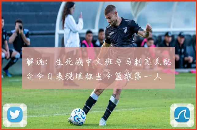 解说：生死战中文班与马刺完美配合今日表现堪称当今篮球第一人
