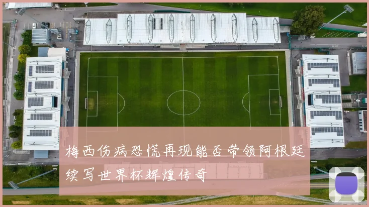 梅西伤病恐慌再现能否带领阿根廷续写世界杯辉煌传奇