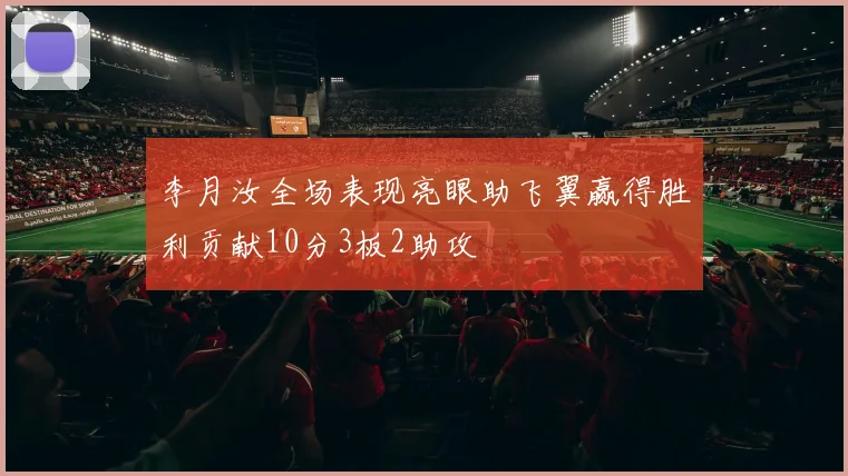 李月汝全场表现亮眼助飞翼赢得胜利贡献10分3板2助攻