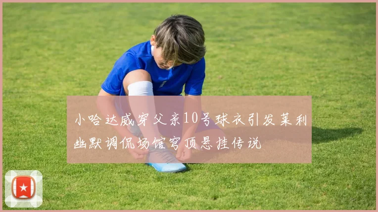 小哈达威穿父亲10号球衣引发莱利幽默调侃场馆穹顶悬挂传说