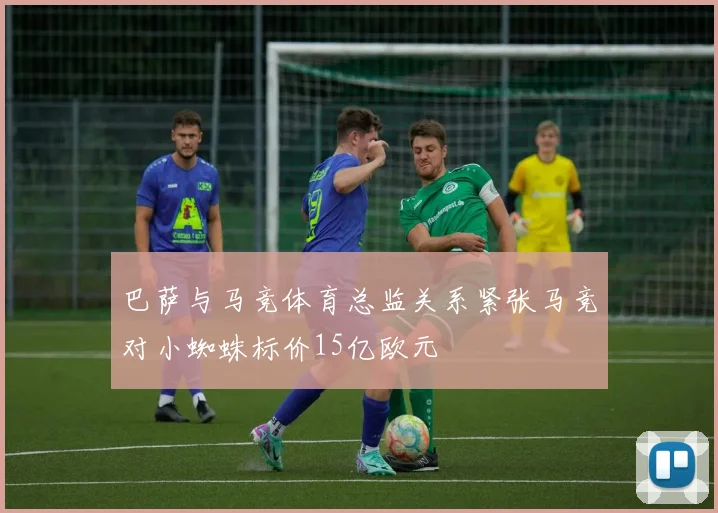 巴萨与马竞体育总监关系紧张马竞对小蜘蛛标价15亿欧元