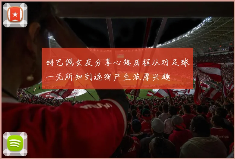 姆巴佩女友分享心路历程从对足球一无所知到逐渐产生浓厚兴趣