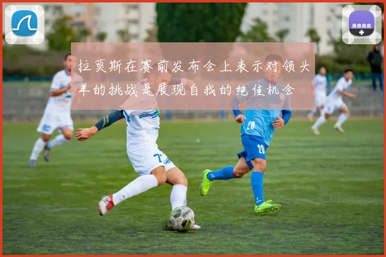 拉莫斯在赛前发布会上表示对领头羊的挑战是展现自我的绝佳机会