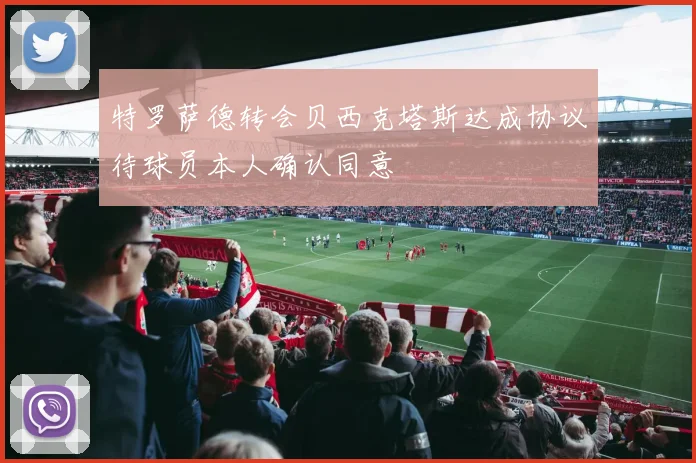 特罗萨德转会贝西克塔斯达成协议待球员本人确认同意