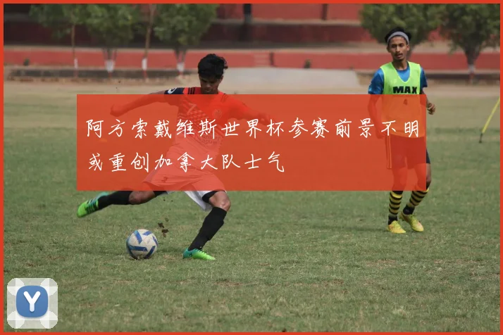 阿方索戴维斯世界杯参赛前景不明或重创加拿大队士气
